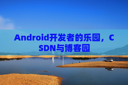 Android开发者的乐园，CSDN与博客园
